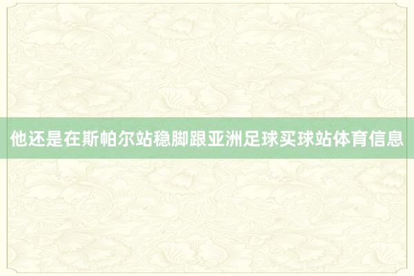 他还是在斯帕尔站稳脚跟亚洲足球买球站体育信息