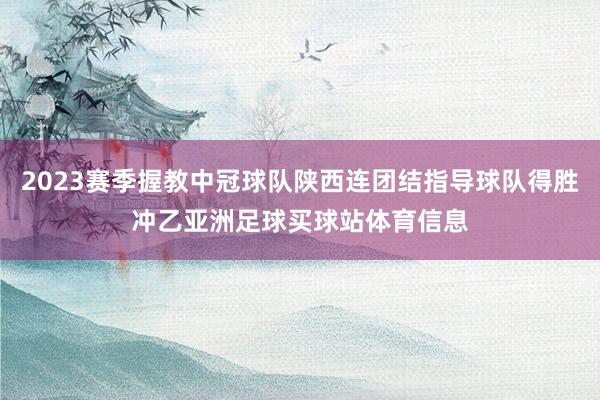 2023赛季握教中冠球队陕西连团结指导球队得胜冲乙亚洲足球买球站体育信息