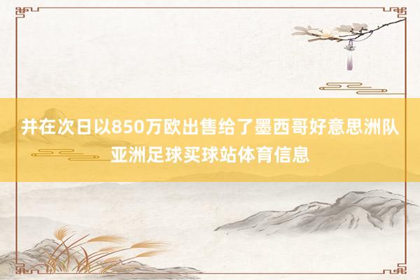 并在次日以850万欧出售给了墨西哥好意思洲队亚洲足球买球站体育信息