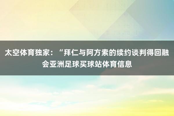 太空体育独家：“拜仁与阿方索的续约谈判得回融会亚洲足球买球站体育信息