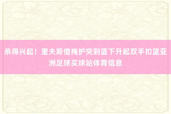 杀得兴起！里夫斯借掩护突到篮下升起双手扣篮亚洲足球买球站体育信息