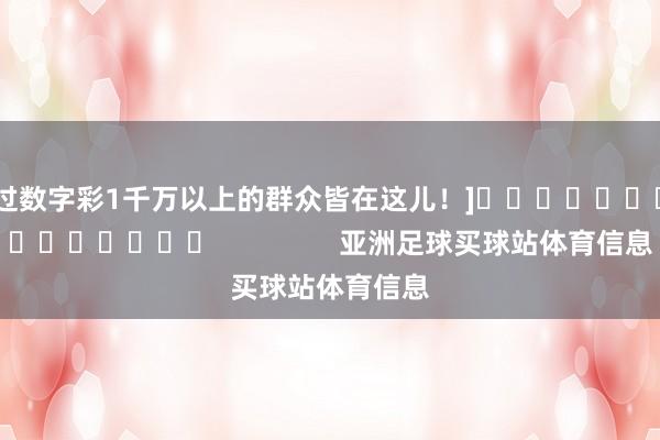 中过数字彩1千万以上的群众皆在这儿！]															                亚洲足球买球站体育信息