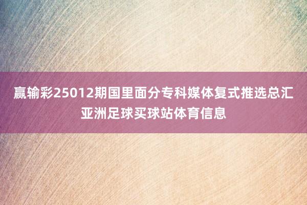 赢输彩25012期国里面分专科媒体复式推选总汇亚洲足球买球站体育信息