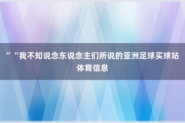 ”“我不知说念东说念主们所说的亚洲足球买球站体育信息