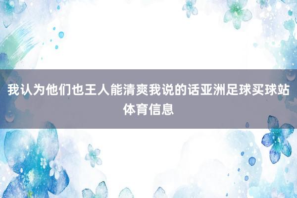 我认为他们也王人能清爽我说的话亚洲足球买球站体育信息