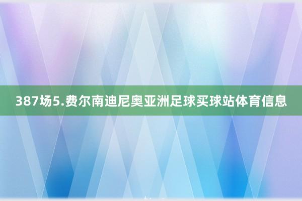 387场5.费尔南迪尼奥亚洲足球买球站体育信息