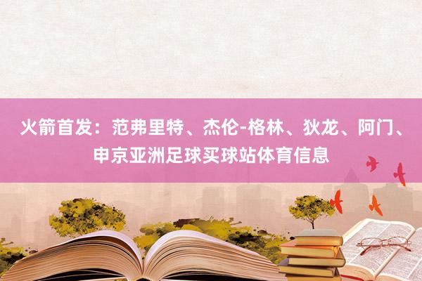 火箭首发：范弗里特、杰伦-格林、狄龙、阿门、申京亚洲足球买球站体育信息