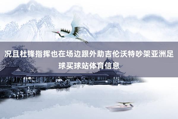 况且杜锋指挥也在场边跟外助吉伦沃特吵架亚洲足球买球站体育信息