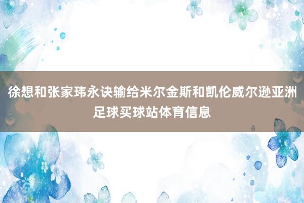 徐想和张家玮永诀输给米尔金斯和凯伦威尔逊亚洲足球买球站体育信息