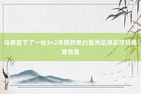 乌奈签下了一份3+2年限的条约亚洲足球买球站体育信息