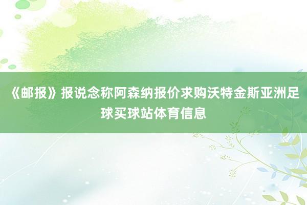 《邮报》报说念称阿森纳报价求购沃特金斯亚洲足球买球站体育信息