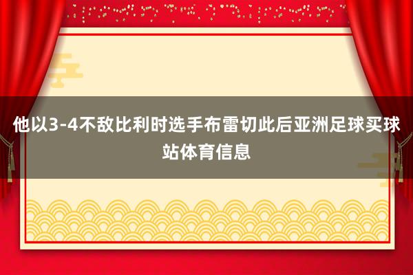 他以3-4不敌比利时选手布雷切此后亚洲足球买球站体育信息