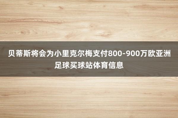 贝蒂斯将会为小里克尔梅支付800-900万欧亚洲足球买球站体育信息