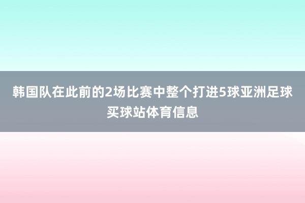 韩国队在此前的2场比赛中整个打进5球亚洲足球买球站体育信息